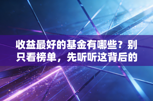 收益最好的基金有哪些？别只看榜单，先听听这背后的血泪与真经