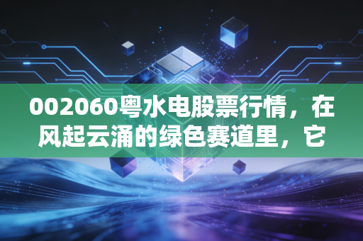 002060粤水电股票行情,在风起云涌的绿色赛道里,它是不是那个被低估的老实人?