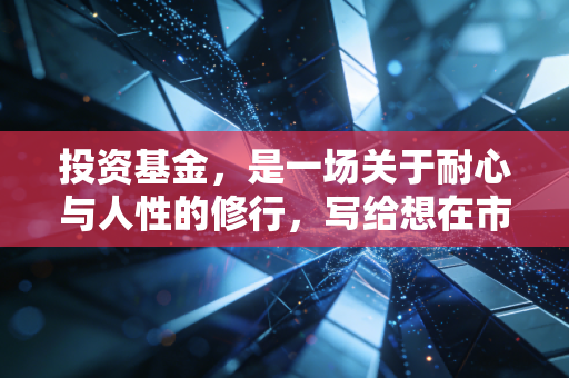 投资基金,是一场关于耐心与人性的修行,写给想在市场中活下去的普通人