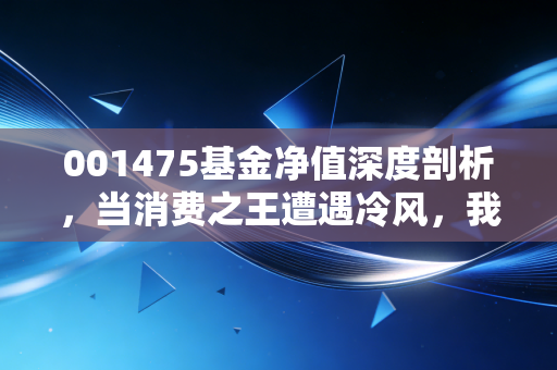 001475基金净值深度剖析,当消费之王遭遇冷风,我们该如何面对萧楠的这道坎?