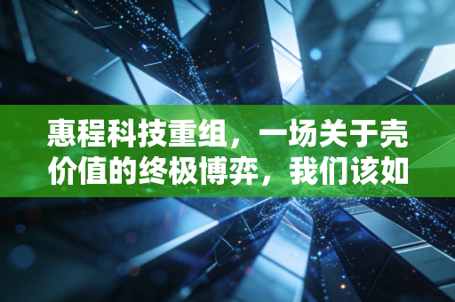 惠程科技重组，一场关于壳价值的终极博弈，我们该如何看清迷雾后的真相？