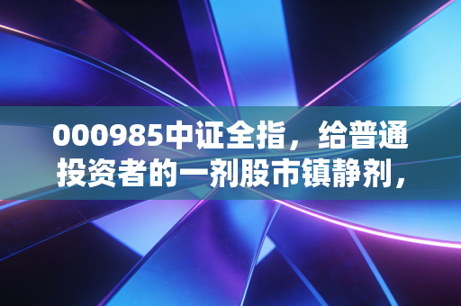 000985中证全指,给普通投资者的一剂股市镇静剂,这才是A股的全貌