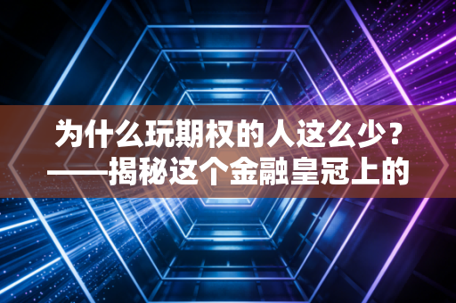 为什么玩期权的人这么少？——揭秘这个金融皇冠上的明珠为何总是被大众敬而远之