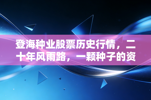 登海种业股票历史行情，二十年风雨路，一颗种子的资本狂想曲