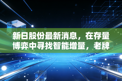 新日股份最新消息，在存量博弈中寻找智能增量，老牌车企的破局之路