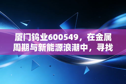 厦门钨业600549,在金属周期与新能源浪潮中,寻找那只笨重却稳健的现金奶牛