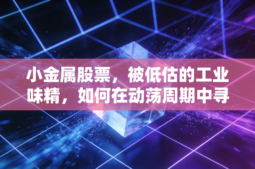 小金属股票,被低估的工业味精,如何在动荡周期中寻找超额收益?