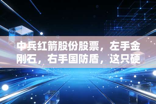 中兵红箭股份股票，左手金刚石，右手国防盾，这只硬核选手还能硬多久？
