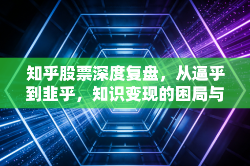 知乎股票深度复盘，从逼乎到韭乎，知识变现的困局与破局