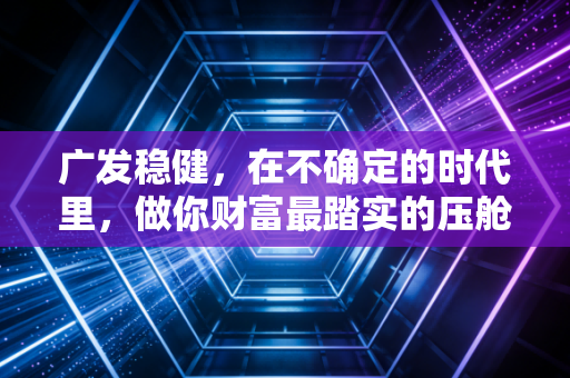 广发稳健,在不确定的时代里,做你财富最踏实的压舱石