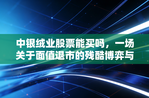 中银绒业股票能买吗,一场关于面值退市的残酷博弈与普通投资者的避坑指南