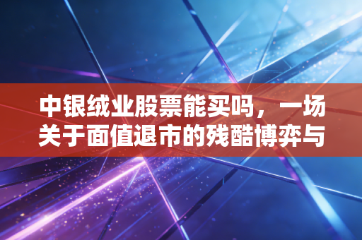 中银绒业股票能买吗,一场关于面值退市的残酷博弈与普通投资者的避坑指南