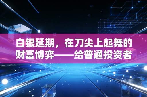 白银延期,在刀尖上起舞的财富博弈——给普通投资者的清醒剂