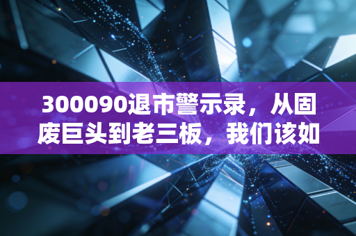 300090退市警示录,从固废巨头到老三板,我们该如何避开价值陷阱?