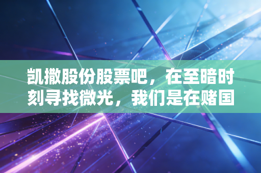 凯撒股份股票吧,在至暗时刻寻找微光,我们是在赌国运还是在赌人性?
