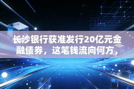 长沙银行获准发行20亿元金融债券，这笔钱流向何方，又如何影响你我？