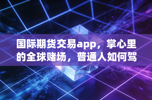 国际期货交易app,掌心里的全球赌场,普通人如何驾驭这头猛兽?