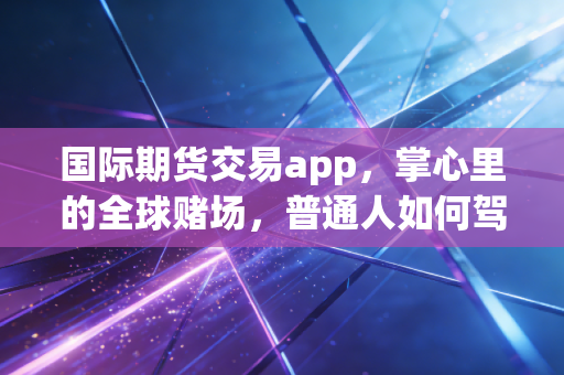 国际期货交易app,掌心里的全球赌场,普通人如何驾驭这头猛兽?