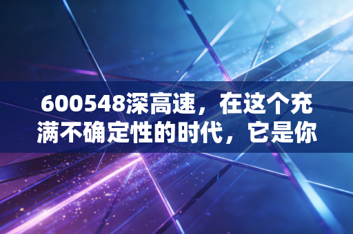 600548深高速，在这个充满不确定性的时代，它是你投资账户里最稳的压舱石吗？