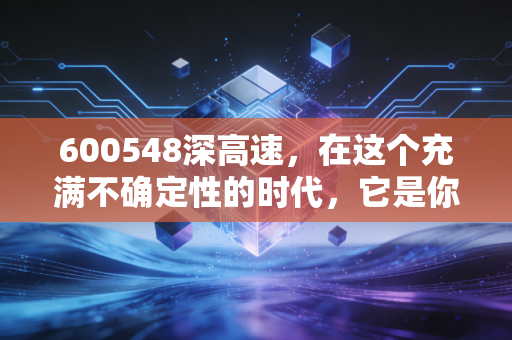 600548深高速，在这个充满不确定性的时代，它是你投资账户里最稳的压舱石吗？