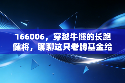 166006,穿越牛熊的长跑健将,聊聊这只老牌基金给我们的理财启示