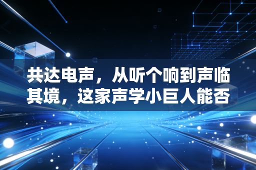 共达电声,从听个响到声临其境,这家声学小巨人能否在AI时代突围?