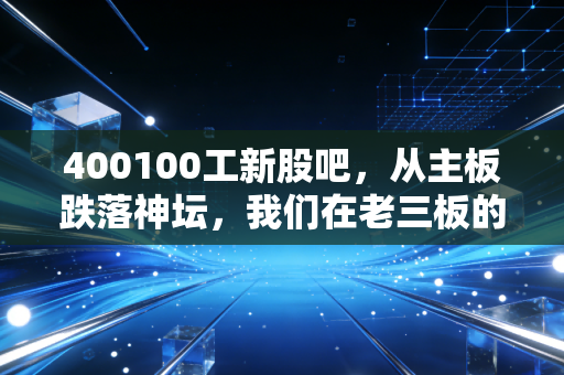 400100工新股吧，从主板跌落神坛，我们在老三板的废墟上还能等到黎明吗？