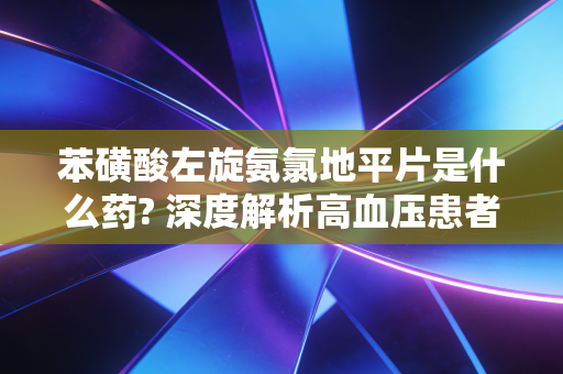 苯磺酸左旋氨氯地平片是什么药? 深度解析高血压患者的老朋友与市场新宠