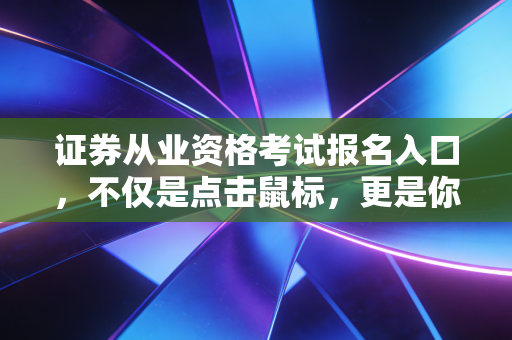 证券从业资格考试报名入口,不仅是点击鼠标,更是你职业生涯的第一次下单