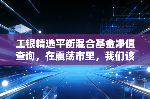 工银精选平衡混合基金净值查询,在震荡市里,我们该如何守住钱袋子?