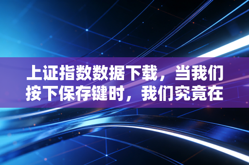 上证指数数据下载,当我们按下保存键时,我们究竟在寻找什么?