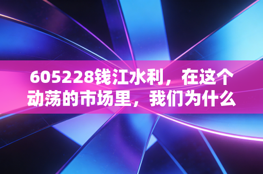605228钱江水利,在这个动荡的市场里,我们为什么需要这样无聊的压舱石?