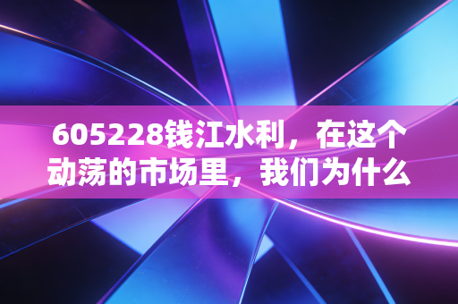 605228钱江水利,在这个动荡的市场里,我们为什么需要这样无聊的压舱石?