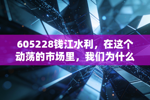605228钱江水利,在这个动荡的市场里,我们为什么需要这样无聊的压舱石?