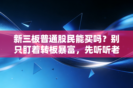新三板普通股民能买吗?别只盯着转板暴富,先听听老股民掏心窝子的大实话