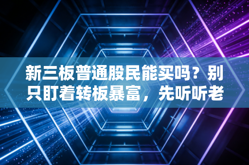新三板普通股民能买吗?别只盯着转板暴富,先听听老股民掏心窝子的大实话