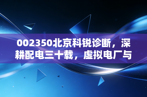 002350北京科锐诊断,深耕配电三十载,虚拟电厂与储能能否撑起新的估值天花板?