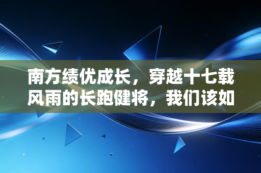 南方绩优成长,穿越十七载风雨的长跑健将,我们该如何安放躁动的财富?