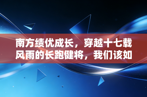 南方绩优成长,穿越十七载风雨的长跑健将,我们该如何安放躁动的财富?