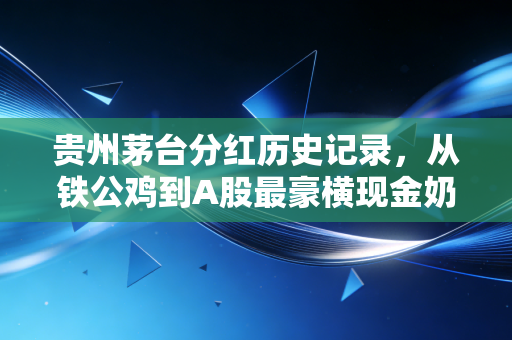 贵州茅台分红历史记录,从铁公鸡到A股最豪横现金奶牛的进阶之路
