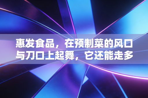惠发食品，在预制菜的风口与刀口上起舞，它还能走多远？