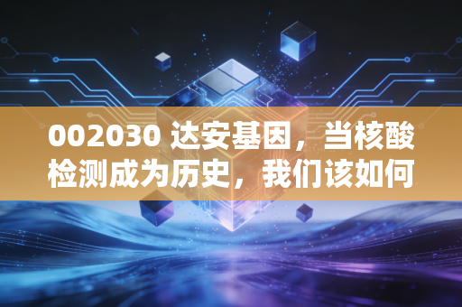 002030 达安基因,当核酸检测成为历史,我们该如何重新审视这家老牌IVD企业?