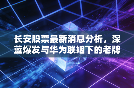 长安股票最新消息分析,深蓝爆发与华为联姻下的老牌车企,能否撑起你的投资野心?
