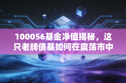 100056基金净值揭秘,这只老牌债基如何在震荡市中守护你的钱袋子?