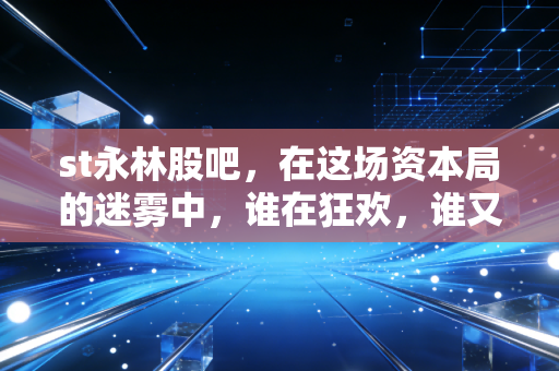 st永林股吧,在这场资本局的迷雾中,谁在狂欢,谁又在哭泣?