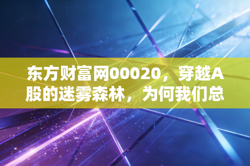 东方财富网00020，穿越A股的迷雾森林，为何我们总是在追涨杀跌中迷失？