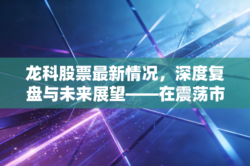 龙科股票最新情况,深度复盘与未来展望——在震荡市中如何守住钱袋子