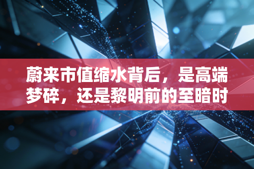 蔚来市值缩水背后,是高端梦碎,还是黎明前的至暗时刻?