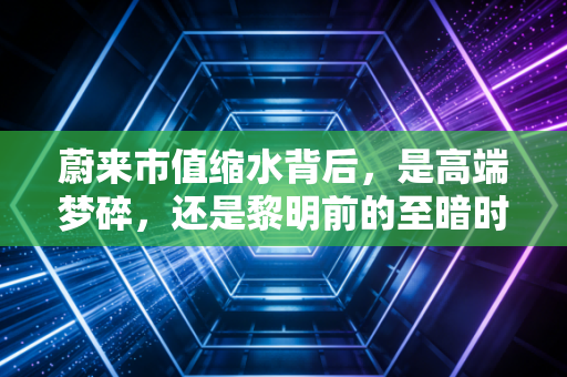 蔚来市值缩水背后,是高端梦碎,还是黎明前的至暗时刻?