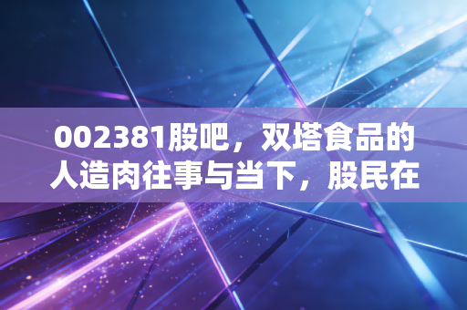 002381股吧,双塔食品的人造肉往事与当下,股民在希望与焦虑中如何自处?